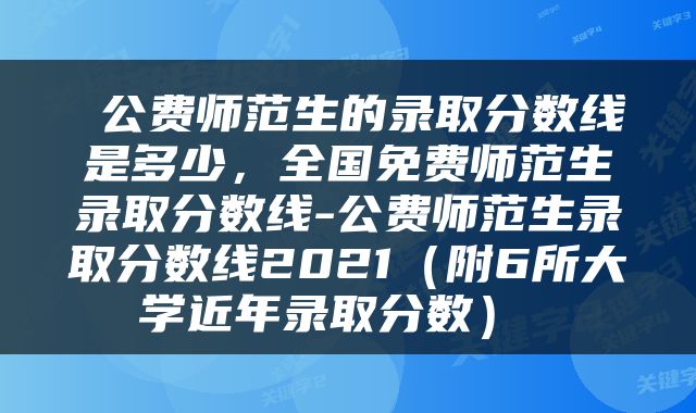  公费师范生的录取分数线是多少，全国免费师范生录取分数线-公费师范生录取分数线2021（附6所大学近年录取分数） 