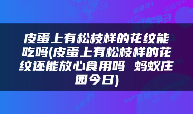皮蛋上有松枝样的花纹能吃吗(皮蛋上有松枝样的花纹还能放心食用吗 蚂蚁庄园今日)
