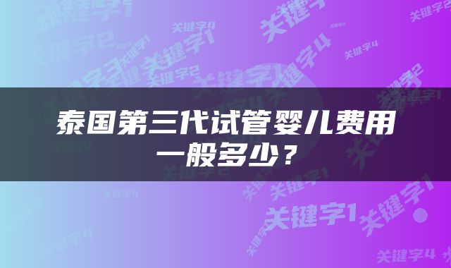 泰国第三代试管婴儿费用一般多少？