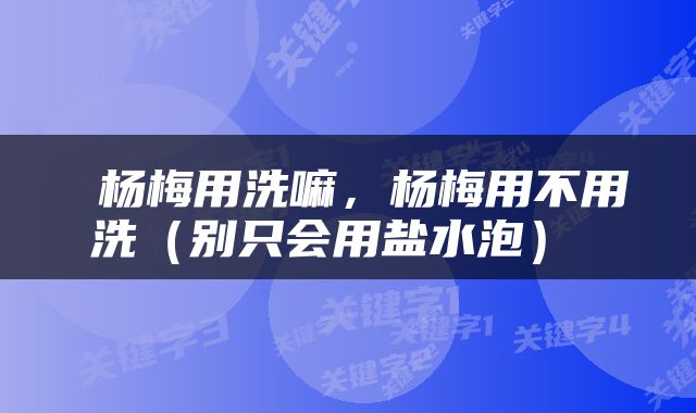  杨梅用洗嘛，杨梅用不用洗（别只会用盐水泡） 