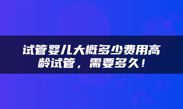 试管婴儿大概多少费用高龄试管，需要多久！