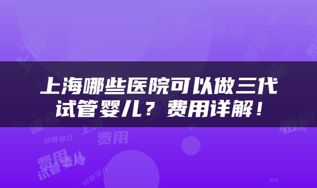 上海哪些医院可以做三代试管婴儿？费用详解！