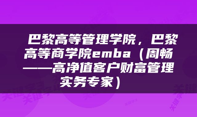  巴黎高等管理学院，巴黎高等商学院emba（周畅——高净值客户财富管理实务专家） 