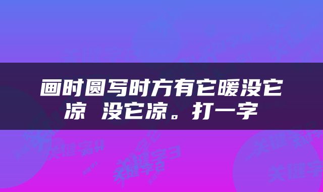 画时圆写时方有它暖没它凉 没它凉。打一字