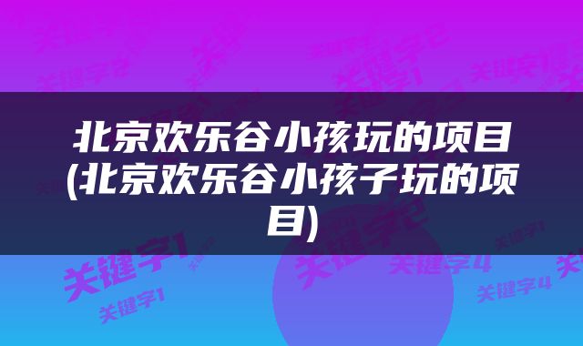 北京欢乐谷小孩玩的项目(北京欢乐谷小孩子玩的项目)