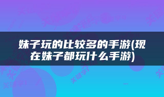 妹子玩的比较多的手游(现在妹子都玩什么手游)