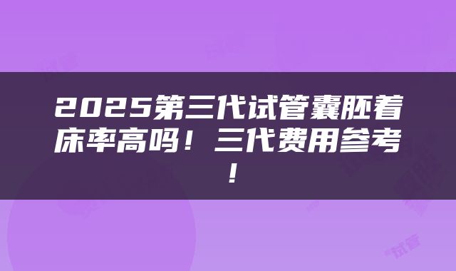 2025第三代试管囊胚着床率高吗！三代费用参考！