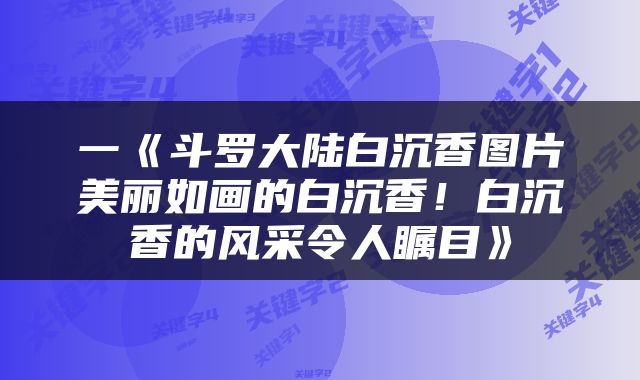 一《斗罗大陆白沉香图片美丽如画的白沉香！白沉香的风采令人瞩目》