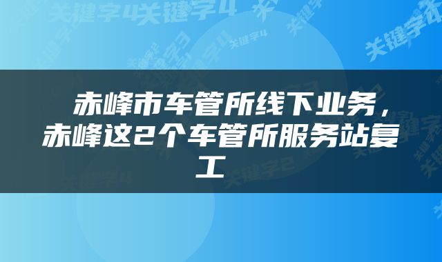  赤峰市车管所线下业务，赤峰这2个车管所服务站复工 