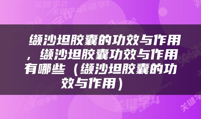  缬沙坦胶囊的功效与作用，缬沙坦胶囊功效与作用有哪些（缬沙坦胶囊的功效与作用） 