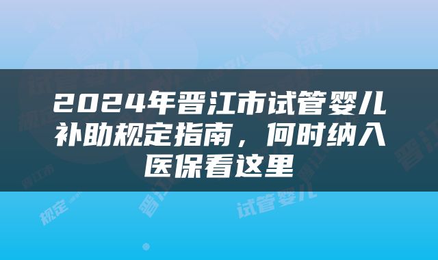 2024年晋江市试管婴儿补助规定指南，何时纳入医保看这里