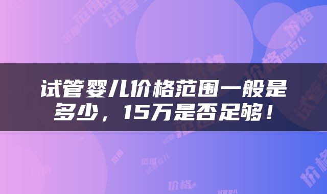 试管婴儿价格范围一般是多少，15万是否足够！