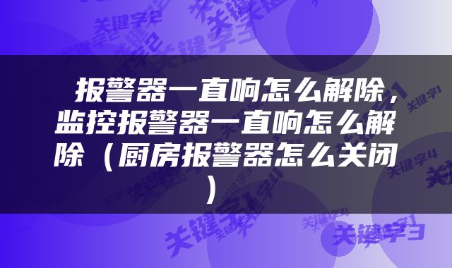  报警器一直响怎么解除，监控报警器一直响怎么解除（厨房报警器怎么关闭） 