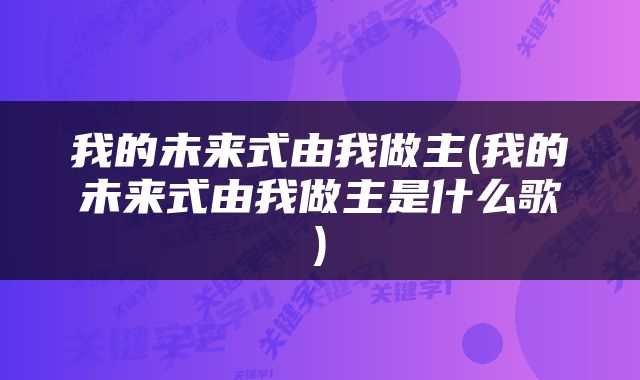 我的未来式由我做主(我的未来式由我做主是什么歌)