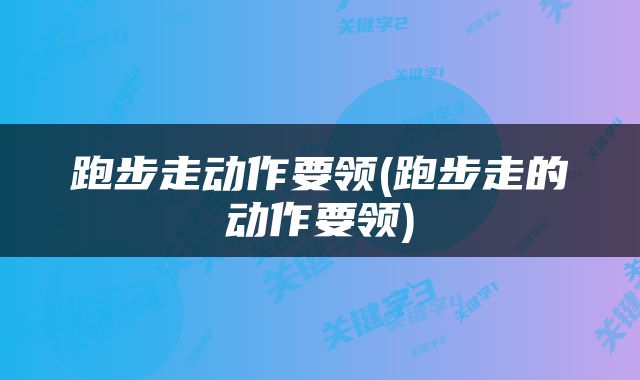 跑步走动作要领(跑步走的动作要领)