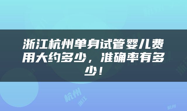浙江杭州单身试管婴儿费用大约多少，准确率有多少！