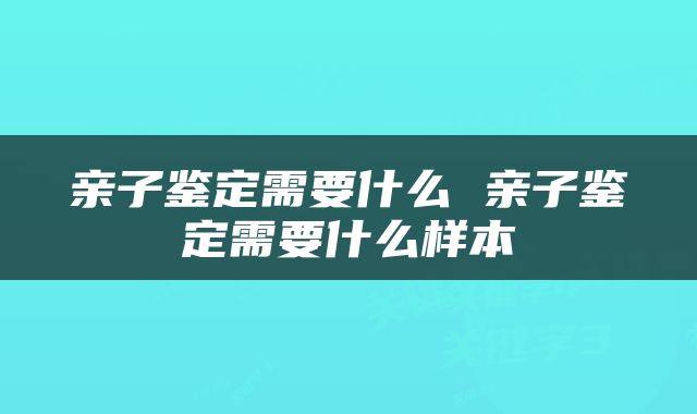 亲子鉴定需要什么 亲子鉴定需要什么样本