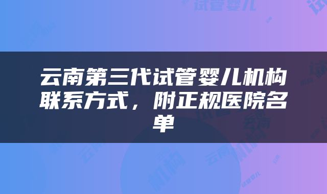 云南第三代试管婴儿机构联系方式，附正规医院名单