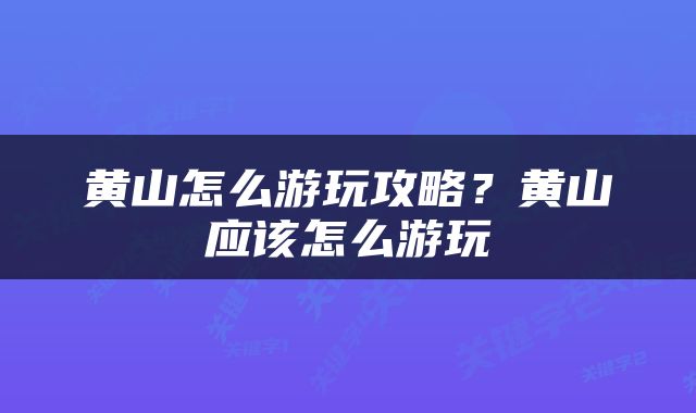 黄山怎么游玩攻略？黄山应该怎么游玩