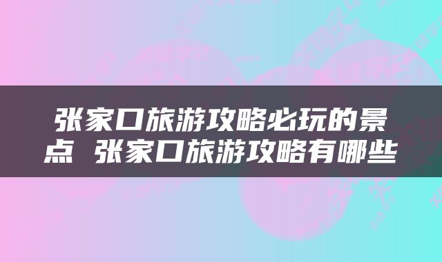 张家口旅游攻略必玩的景点 张家口旅游攻略有哪些