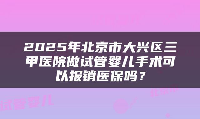 2025年北京市大兴区三甲医院做试管婴儿手术可以报销医保吗?