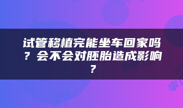 试管移植完能坐车回家吗？会不会对胚胎造成影响？