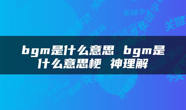 bgm是什么意思 bgm是什么意思梗 神理解