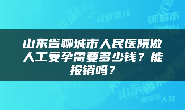 山东省聊城市人民医院做人工受孕需要多少钱？能报销吗？