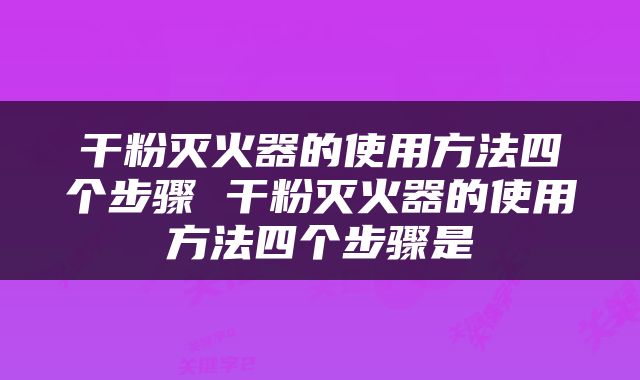 干粉灭火器的使用方法四个步骤 干粉灭火器的使用方法四个步骤是