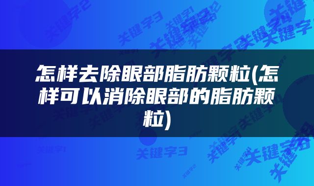 怎样去除眼部脂肪颗粒(怎样可以消除眼部的脂肪颗粒)
