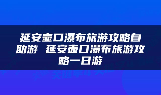 延安壶口瀑布旅游攻略自助游 延安壶口瀑布旅游攻略一日游