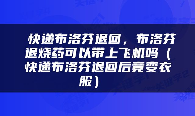  快递布洛芬退回，布洛芬退烧药可以带上飞机吗（快递布洛芬退回后竟变衣服） 