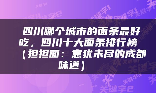  四川哪个城市的面条最好吃，四川十大面条排行榜（担担面：意犹未尽的成都味道） 