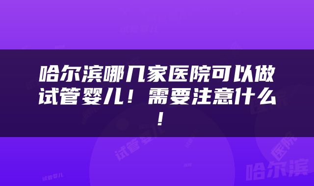 哈尔滨哪几家医院可以做试管婴儿！需要注意什么！
