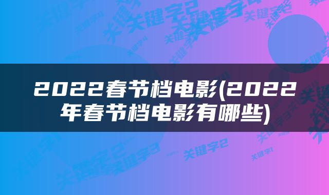 2022春节档电影(2022年春节档电影有哪些)