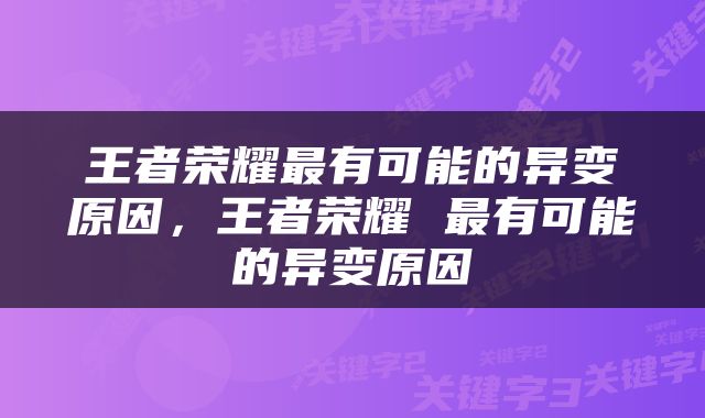 王者荣耀最有可能的异变原因，王者荣耀 最有可能的异变原因
