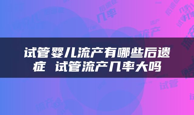 试管婴儿流产有哪些后遗症 试管流产几率大吗