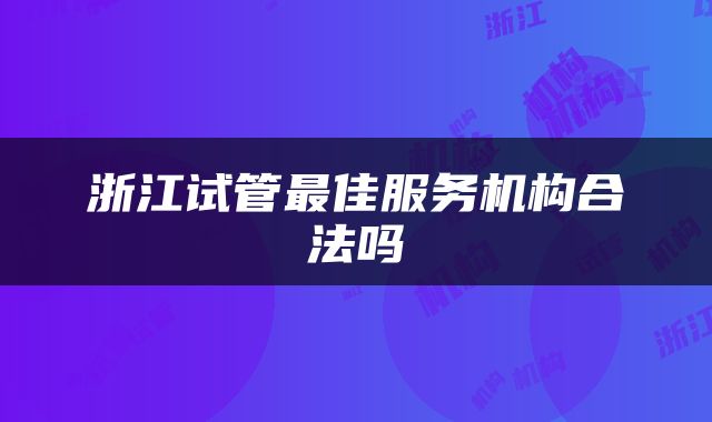 浙江试管最佳服务机构合法吗