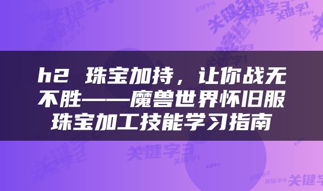 h2 珠宝加持，让你战无不胜——魔兽世界怀旧服珠宝加工技能学习指南