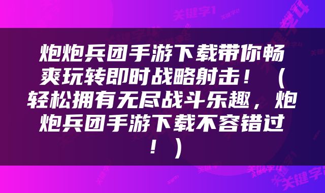 炮炮兵团手游下载带你畅爽玩转即时战略射击！（轻松拥有无尽战斗乐趣，炮炮兵团手游下载不容错过！）