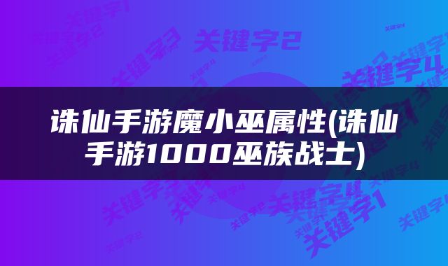 诛仙手游魔小巫属性(诛仙手游1000巫族战士)