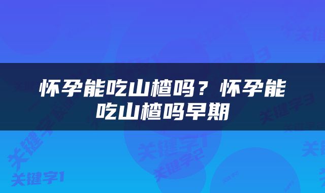 怀孕能吃山楂吗？怀孕能吃山楂吗早期