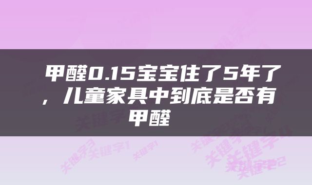  甲醛0.15宝宝住了5年了，儿童家具中到底是否有甲醛 