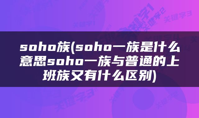 soho族(soho一族是什么意思soho一族与普通的上班族又有什么区别)
