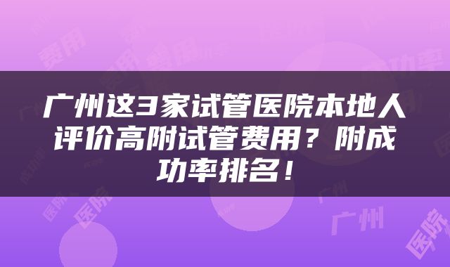 广州这3家试管医院本地人评价高附试管费用？附成功率排名！