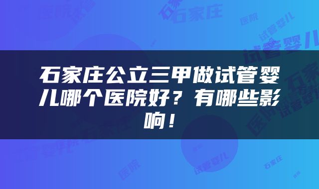 石家庄公立三甲做试管婴儿哪个医院好？有哪些影响！