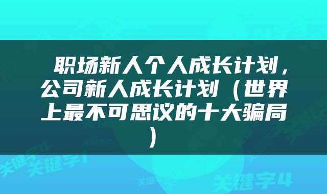  职场新人个人成长计划，公司新人成长计划（世界上最不可思议的十大骗局） 