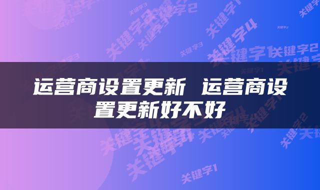 运营商设置更新 运营商设置更新好不好