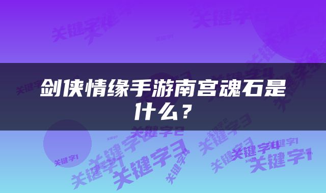剑侠情缘手游南宫魂石是什么？