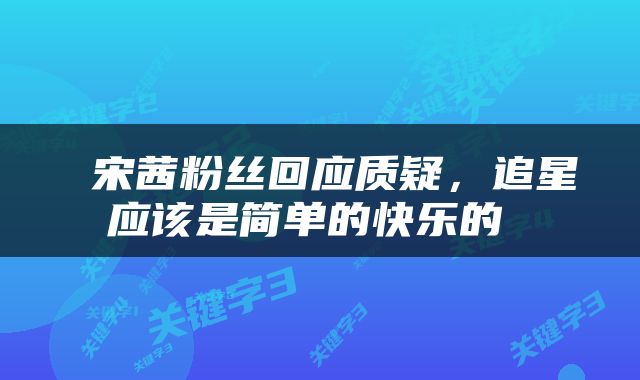  宋茜粉丝回应质疑，追星应该是简单的快乐的 